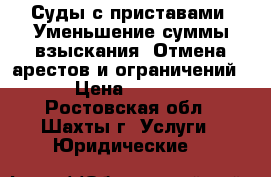 Суды с приставами. Уменьшение суммы взыскания. Отмена арестов и ограничений.  › Цена ­ 12 000 - Ростовская обл., Шахты г. Услуги » Юридические   